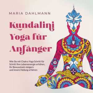 Kundalini Yoga für Anfänger: Wie Sie mit Chakra Yoga Schritt für Schritt Ihre Lebensenergie erhöhen, Ihr Bewusstsein steigern und innere Heilung erfah