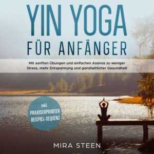Yin Yoga für Anfänger: Mit sanften Übungen und einfachen Asanas zu weniger Stress, mehr Entspannung und ganzheitlicher Gesundheit - inkl. praxiserprob
