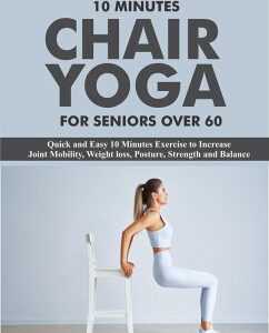 10 Minutes Chair Yoga For Seniors Over 60: Quick and Easy 10 Minutes Exercise to Increase Joint Mobility, Weight loss, Posture, Strength and Balance (eBook, ePUB)