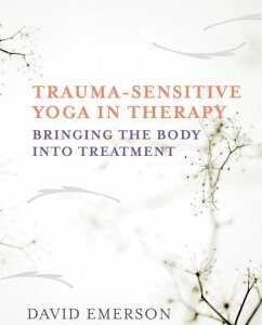 Trauma-Sensitive Yoga in Therapy: Bringing the Body Into Treatment